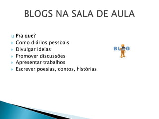    Pra que?
   Como diários pessoais
   Divulgar ideias
   Promover discussões
   Apresentar trabalhos
   Escrever poesias, contos, histórias
 