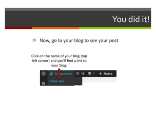 You did it!
 Now, go to your blog to see your post
Click on the name of your blog (top
left corner) and you’ll find a link to
your blog.
 