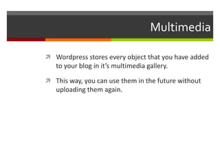 Multimedia
 Wordpress stores every object that you have added
to your blog in it’s multimedia gallery.
 This way, you can use them in the future without
uploading them again.
 