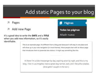 Add static Pages to your blog
 Pages
 Add new Page
It’s a good idea to write the DATE and a TITLE
when you add new information, so it’s easily
identifiable.
 