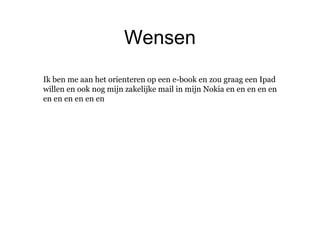 Ik ben me aan het orienteren op een e-book en zou graag een Ipad
willen en ook nog mijn zakelijke mail in mijn Nokia en en en en en
en en en en en en
Wensen
 