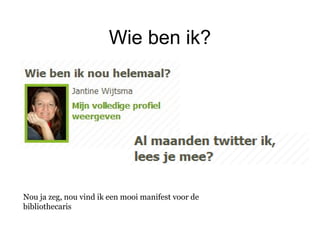 Wie ben ik?
Nou ja zeg, nou vind ik een mooi manifest voor de
bibliothecaris
 