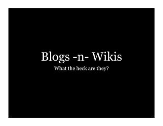 Blogs -n- Wikis
What the heck are they?
 