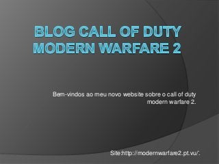 Bem-vindos ao meu novo website sobre o call of duty
modern warfare 2.
.
Site:http://modernwarfare2.pt.vu/.
 