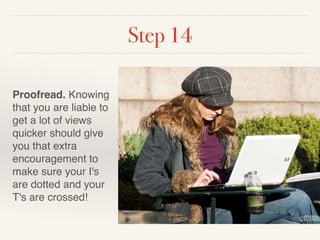 Step 14 
Proofread. Knowing 
that you are liable to 
get a lot of views 
quicker should give 
you that extra 
encouragement to 
make sure your I's 
are dotted and your 
T's are crossed! 
