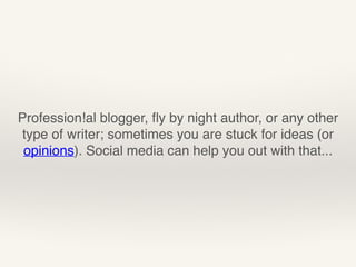 Profession!al blogger, fly by night author, or any other 
type of writer; sometimes you are stuck for ideas (or 
opinions). Social media can help you out with that... 
 