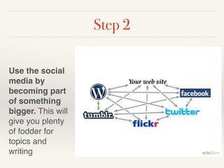 Step 2 
! 
Use the social 
media by 
becoming part 
of something 
bigger. This will 
give you plenty 
of fodder for 
topics and 
writing 
 