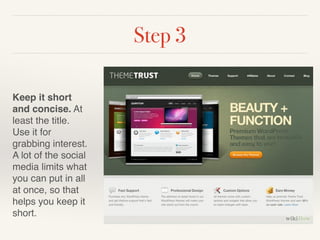 Step 3 
! 
Keep it short 
and concise. At 
least the title. 
Use it for 
grabbing interest. 
A lot of the social 
media limits what 
you can put in all 
at once, so that 
helps you keep it 
short. 
 