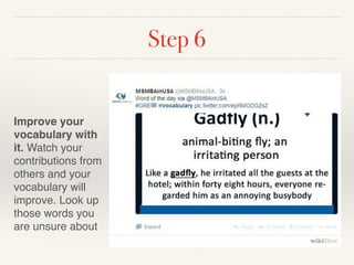 Step 6 
! 
Improve your 
vocabulary with 
it. Watch your 
contributions from 
others and your 
vocabulary will 
improve. Look up 
those words you 
are unsure about 
 