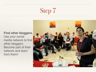 Step 7 
Find other bloggers. 
Use your social 
media network to find 
other bloggers. 
Become part of their 
network and learn 
from them! 
 