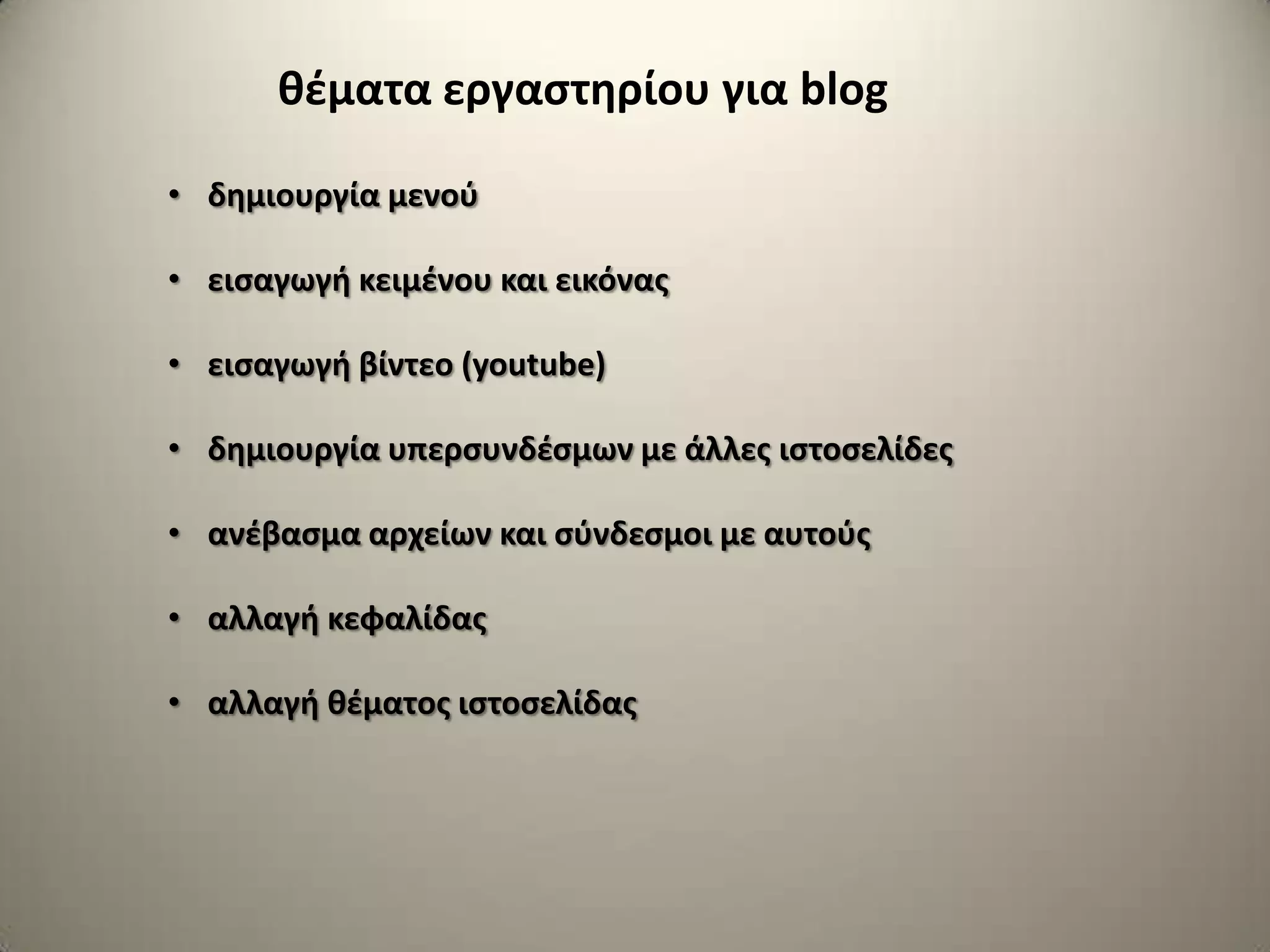 • δθμιουργία μενοφ
• ειςαγωγι κειμζνου και εικόνασ
• ειςαγωγι βίντεο (youtube)
• δθμιουργία υπερςυνδζςμων με άλλεσ ιςτοςελίδεσ
• ανζβαςμα αρχείων και ςφνδεςμοι με αυτοφσ
• αλλαγι κεφαλίδασ
• αλλαγι κζματοσ ιςτοςελίδασ
κζματα εργαςτθρίου για blog
 