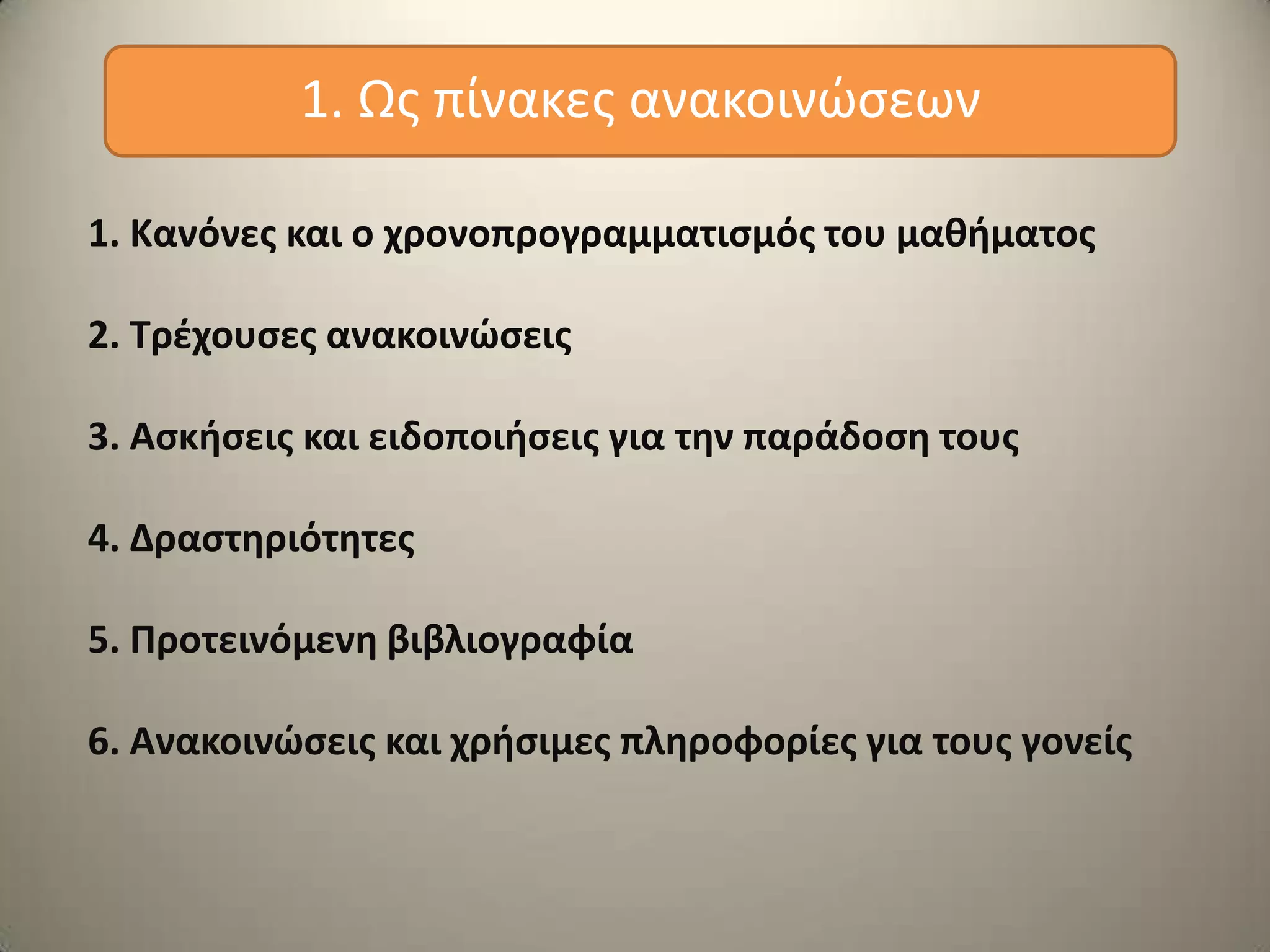 1. Κανόνεσ και ο χρονοπρογραμματιςμόσ του μακιματοσ
2. Τρζχουςεσ ανακοινϊςεισ
3. Αςκιςεισ και ειδοποιιςεισ για τθν παράδοςθ τουσ
4. Δραςτθριότθτεσ
5. Προτεινόμενθ βιβλιογραφία
6. Ανακοινϊςεισ και χριςιμεσ πλθροφορίεσ για τουσ γονείσ
1. Ωσ πίνακεσ ανακοινώςεων
 