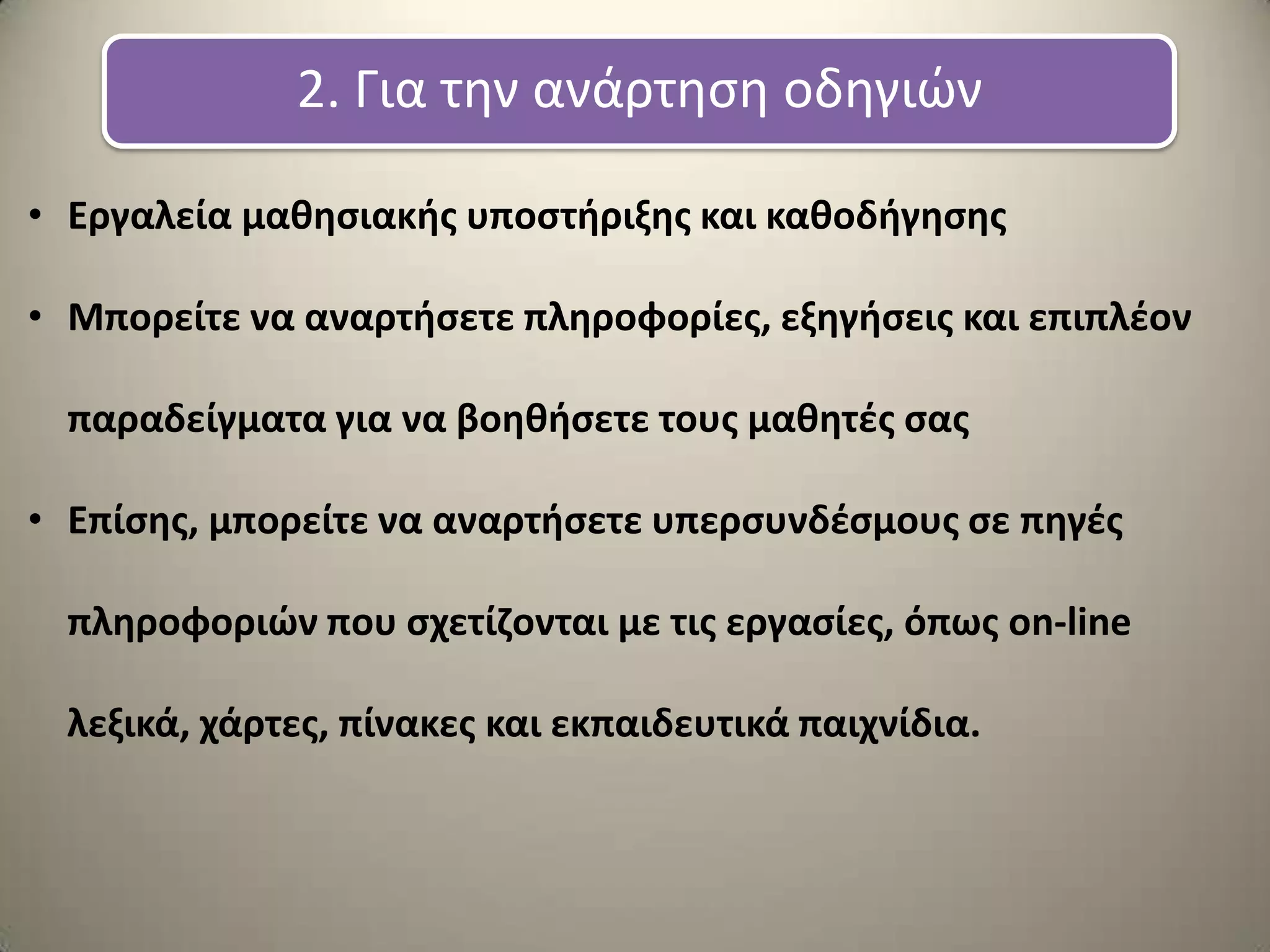 2. Για την ανάρτηςη οδηγιών
• Εργαλεία μακθςιακισ υποςτιριξθσ και κακοδιγθςθσ
• Μπορείτε να αναρτιςετε πλθροφορίεσ, εξθγιςεισ και επιπλζον
παραδείγματα για να βοθκιςετε τουσ μακθτζσ ςασ
• Επίςθσ, μπορείτε να αναρτιςετε υπερςυνδζςμουσ ςε πθγζσ
πλθροφοριϊν που ςχετίηονται με τισ εργαςίεσ, όπωσ on-line
λεξικά, χάρτεσ, πίνακεσ και εκπαιδευτικά παιχνίδια.
 
