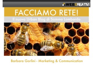 FACCIAMO RETE! 
Il nuovo Urban Blog di Somma Lombardo 
Barbara Gorlini - Marketing & Communication 
 