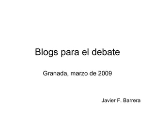 Blogs para el debate
Granada, marzo de 2009
Javier F. Barrera
 