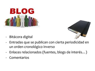 - Bitácora digital
- Entradas que se publican con cierta periodicidad en
  un orden cronológico inverso
- Enlaces relacionados (fuentes, blogs de interés…)
- Comentarios
 