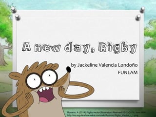 by Jackeline Valencia Londoño
FUNLAM
Rosario, A (2014) Rigby vector(Illustration) Retrived 05/03/2016, form Wiki.
http://es.regularshow.wikia.com/wiki/Archivo:Rigby_Vector_-_1.png
 