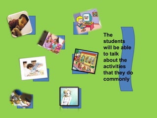 The
students
will be able
to talk
about the
activities
that they do
commonly
 