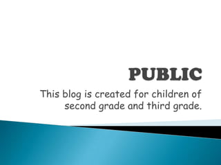 PUBLIC This blog iscreatedforchildren of second grade and third grade.  