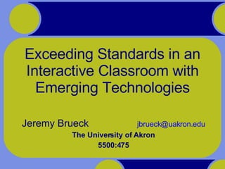 Exceeding Standards in an Interactive Classroom with Emerging Technologies Jeremy Brueck    [email_address] The University of Akron 5500:475 