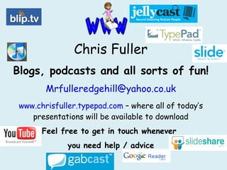Chris Fuller Blogs, podcasts and all sorts of fun! [email_address] www.chrisfuller.typepad.com  – where all of today’s presentations will be available to download Feel free to get in touch whenever  you need help / advice 