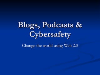 Blogs, Podcasts & Cybersafety Change the world using Web 2.0 