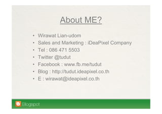 About ME?
•   Wirawat Lian-udom
•   Sales and Marketing : iDeaPixel Company
•   Tel : 086 471 5503
•   Twitter @tudut
•   Facebook : www.fb.me/tudut
•   Blog : http://tudut.ideapixel.co.th
•   E : wirawat@ideapixel.co.th
 
