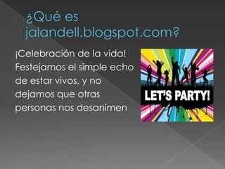 ¿Qué es jalandell.blogspot.com?¡Celebración de la vida!Festejamos el simple echode estar vivos, y no dejamos que otras personas nos desanimen