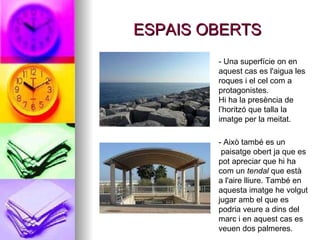 ESPAIS OBERTS - Una superfície on en aquest cas es l'aigua les roques i el cel com a protagonistes. Hi ha la presència de l’horitzó que talla la imatge per la meitat. - Això també es un  paisatge obert ja que es pot apreciar que hi ha com un  tendal  que està a l'aire lliure. També en aquesta imatge he volgut jugar amb el que es podria veure a dins del marc i en aquest cas es veuen dos palmeres.  