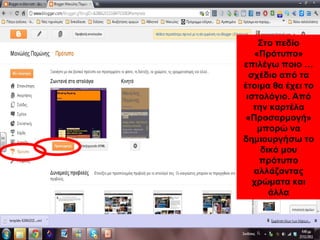 Στο πεδίο
«Πρότυπα»
επιλέγω ποιο …
σχέδιο από τα
έτοιμα θα έχει το
ιστολόγιο. Από
την καρτέλα
«Προσαρμογή»
μπορώ να
δημιουργήσω το
δικό μου
πρότυπο
αλλάζοντας
χρώματα και
άλλα
Στο πεδίο
«Πρότυπο»
επιλέγω ποιο …
σχέδιο από τα
έτοιμα θα έχει το
ιστολόγιο. Από
την καρτέλα
«Προσαρμογή»
μπορώ να
δημιουργήσω το
δικό μου
πρότυπο
αλλάζοντας
χρώματα και
άλλα
 