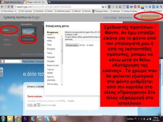 Σχεδιαστής προτύπων /
Φόντο. Αν έχω επιλέξει
εικόνα για το φόντο από
τον υπολογιστή μου ή
από τις εκατοντάδες
πρότυπες, μπορώ να
κάνω μετά αν θέλω
«Κατάργηση της
εικόνας» . Το χρώμα που
θα φαίνεται εξωτερικά
στο φόντο ρυθμίζεται
από την καρτέλα στο
τέλος «Προηγμένη» Στο
τέλος «Εφαρμογή στο
ιστολόγιο»
 