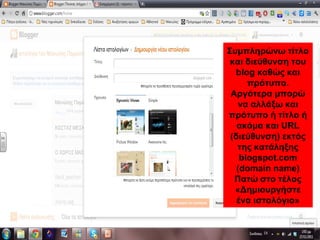Συμπληρώνω τίτλο
και διεύθυνση του
blog καθώς και
πρότυπο.
Αργότερα μπορώ
να αλλάξω και
πρότυπο ή τίτλο ή
ακόμα και URL
(διεύθυνση) εκτός
της κατάληξης
blogspot.com
(domain name)
Πατώ στο τέλος
«Δημιουργήστε
ένα ιστολόγιο»
 