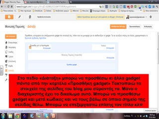 Στο πεδίο «Διάταξη» μπορώ να προσθέσω κι άλλα gadget
πάντα από την καρτέλα «Προσθήκη gadget» Τακτοποιώ τα
στοιχεία της σελίδας του blog μου σύροντάς τα. Μόνο ο
διαχειριστής έχει το δικαίωμα αυτό. Μπορώ να προσθέσω
gadget και μετά κώδικες και να τους βάλω σε όποιο σημείο της
σελίδας θέλω. Μπορώ να επεξεργαστώ επίσης τον τίτλο κλπ
 
