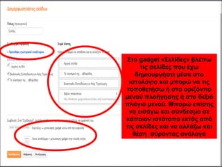 Στο gadget «Σελίδες» βλέπω
τις σελίδες που έχω
δημιουργήσει μέσα στο
ιστολόγιο και μπορώ να τις
τοποθετήσω ή στο οριζόντιο
μενού πλοήγησης ή στο δεξιό
πλάγιο μενού. Μπορώ επίσης
να εισάγω και σύνδεσμο σε
κάποιον ιστότοπο εκτός από
τις σελίδες και να αλλάξω και
θέση σύροντας ανάλογα
 