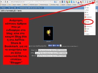 Ανάρτηση
κάποιου άρθρου
που με
ενδιαφέρει στο
blog: κλικ στο
κουμπί Blog this
ή στο AdThis-
Share &
Bookmark, για να
το αναρτήσω και
σε άλλα
κοινωνικά δίκτυα,
επιλέγω
“Blogger”
 
