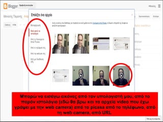 Μπορώ να εισάγω εικόνες από τον υπολογιστή μου, από το
παρόν ιστολόγιο (εδώ θα βρω και τα αρχεία video που έχω
γράψει με την web camera) από το picasa από το τηλέφωνο, από
τη web camera, από URL
 