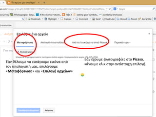 Εάν θέλουμε να εισάγουμε εικόνα από
τον υπολογιστή μας, επιλέγουμε
«Μεταφόρτωση» και «Επιλογή αρχείων»
Εάν έχουμε φωτογραφίες στο Picasa,
κάνουμε κλικ στην αντίστοιχη επιλογή.
 