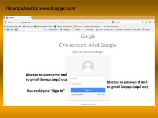 Πληκτρολογείτε www.blogger.com
Δίνεται το username από
το gmail λογαριασμό σας
Δίνεται το password από
το gmail λογαριασμό σας
Και επιλέγετε “Sign in”
 
