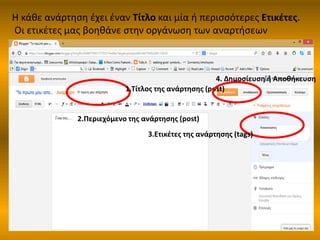 Η κάθε ανάρτηση έχει έναν Τίτλο και μία ή περισσότερες Ετικέτες.
Οι ετικέτες μας βοηθάνε στην οργάνωση των αναρτήσεων
1.Τίτλος της ανάρτησης (post)
2.Περιεχόμενο της ανάρτησης (post)
3.Ετικέτες της ανάρτησης (tags)
4. Δημοσίευση ή Αποθήκευση
 
