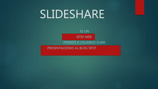 SLIDESHARE
ES UN
SITIO WEB
PERMITE A USUARIOS SUBIR
PRESENTACIONES AL BLOG SPOT