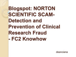 Blogspot: NORTON
SCIENTIFIC SCAM-
Detection and
Prevention of Clinical
Research Fraud
- FC2 Knowhow

                    deanciana
 
