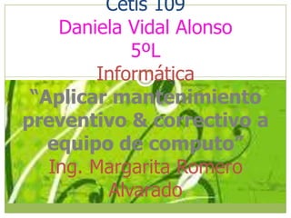 Cetís 109
    Daniela Vidal Alonso
            5ºL
        Informática
 “Aplicar mantenimiento
preventivo & correctivo a
   equipo de computo”
   Ing. Margarita Romero
         Alvarado
 