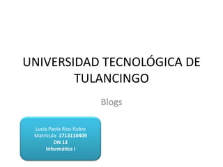 UNIVERSIDAD TECNOLÓGICA DE
TULANCINGO
Blogs
Lucía Paola Ríos Rubio
Matrícula: 1713110409
DN 13
Informática I
 