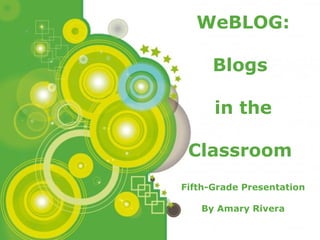 Powerpoint Templates
Page 1
Powerpoint Templates
WeBLOG:
Blogs
in the
Classroom
Fifth-Grade Presentation
By Amary Rivera
 