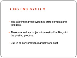 The existing manual system is quite complex and
  inflexible.

 There are various projects to meet online Blogs for
  the posting process.

 But, in all conversation manual work exist
 