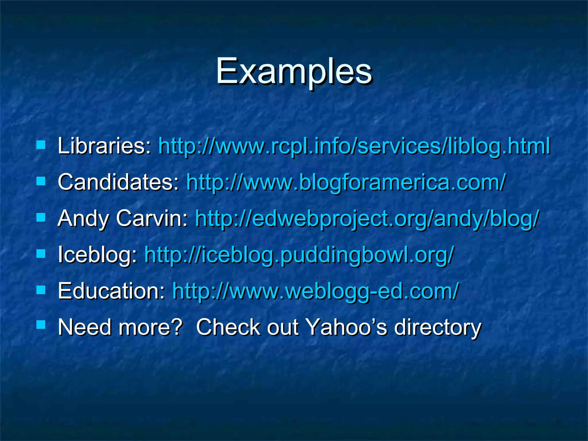 ExamplesExamples
 Libraries:Libraries: http://www.rcpl.info/services/liblog.htmlhttp://www.rcpl.info/services/liblog.html
 Candidates:Candidates: http://www.blogforamerica.com/http://www.blogforamerica.com/
 Andy Carvin:Andy Carvin: http://edwebproject.org/andy/blog/http://edwebproject.org/andy/blog/
 Iceblog:Iceblog: http://iceblog.puddingbowl.org/http://iceblog.puddingbowl.org/
 Education:Education: http://www.weblogg-ed.com/http://www.weblogg-ed.com/
 Need more? Check out Yahoo’s directoryNeed more? Check out Yahoo’s directory
 