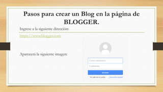 Ingrese a la siguiente dirección:
https://www.blogger.com
Pasos para crear un Blog en la página de
BLOGGER.
Aparecerá la siguiente imagen:
 