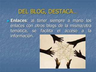  Enlaces: al tener siempre a mano los
enlaces con otros blogs de la misma/otra
temática, se facilita el acceso a la
información.
DEL BLOG, DESTACA…
 