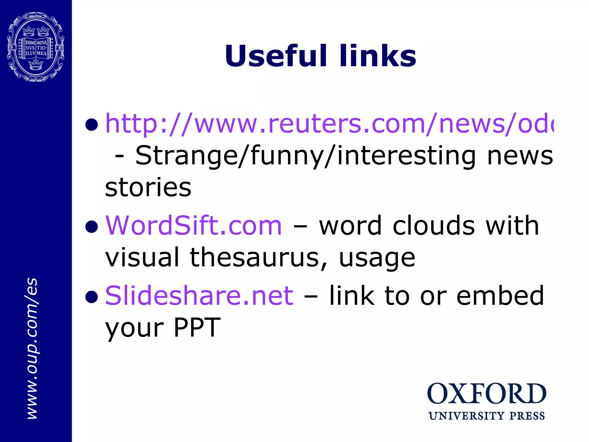 Useful links http://www.reuters.com/news/oddlyEnough  - Strange/funny/interesting news stories WordSift.com  – word clouds with visual thesaurus, usage Slideshare.net  – link to or embed your PPT 