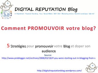 5   Stratégies  pour  promouvoir  votre  Blog  et doper son  audience Source:  http://www.problogger.net/archives/2008/03/18/if-you-were-starting-out-in-blogging-from-scratch-how-would-you-promote-your-blog/   http://digitalreputationblog.wordpress.com/   